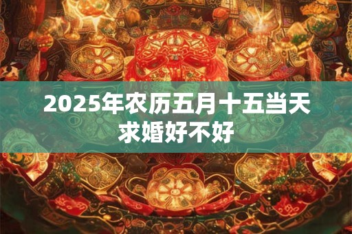 2025年农历五月十五当天求婚好不好