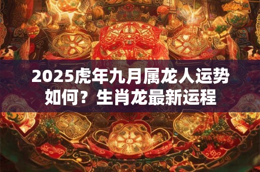 2025虎年九月属龙人运势如何？生肖龙最新运程