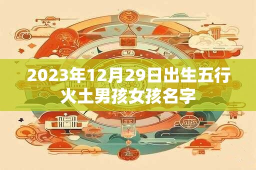 2023年12月29日出生五行火土男孩女孩名字