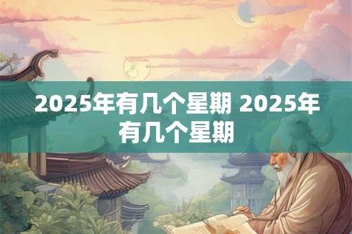 2025年有几个星期 2025年有几个星期