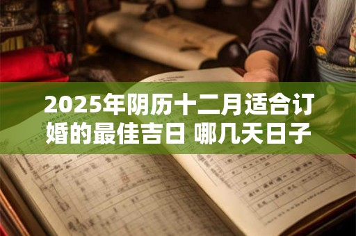 2025年阴历十二月适合订婚的最佳吉日 哪几天日子好