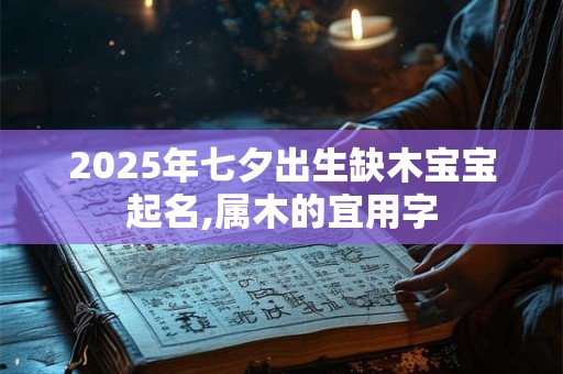 2025年七夕出生缺木宝宝起名,属木的宜用字