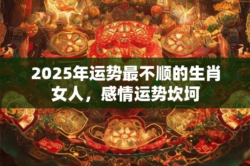 2025年运势最不顺的生肖女人，感情运势坎坷