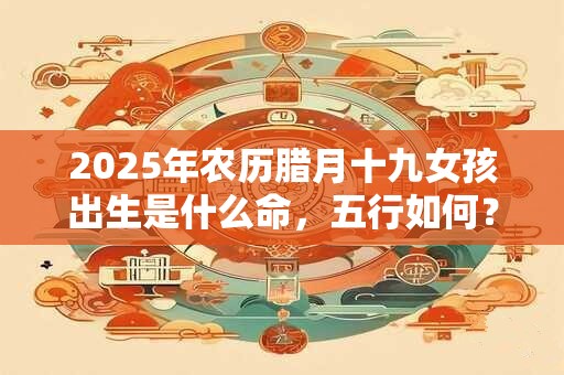 2025年农历腊月十九女孩出生是什么命，五行如何？
