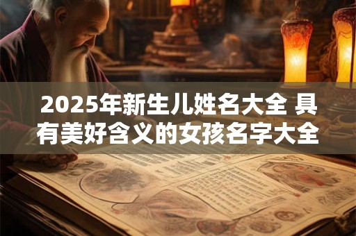 2025年新生儿姓名大全 具有美好含义的女孩名字大全