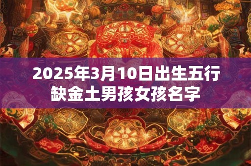 2025年3月10日出生五行缺金土男孩女孩名字