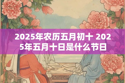2025年农历五月初十 2025年五月十日是什么节日