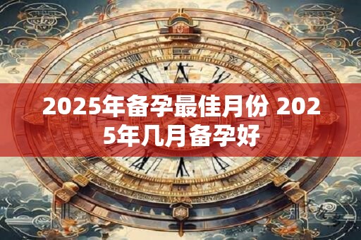 2025年备孕最佳月份 2025年几月备孕好