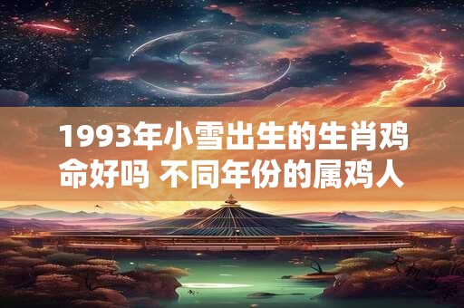 1993年小雪出生的生肖鸡命好吗 不同年份的属鸡人五行查询