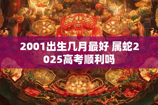 2001出生几月最好 属蛇2025高考顺利吗