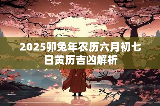 2025卯兔年农历六月初七日黄历吉凶解析