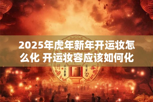2025年虎年新年开运妆怎么化 开运妆容应该如何化