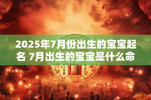 2025年7月份出生的宝宝起名 7月出生的宝宝是什么命