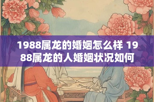 1988属龙的婚姻怎么样 1988属龙的人婚姻状况如何