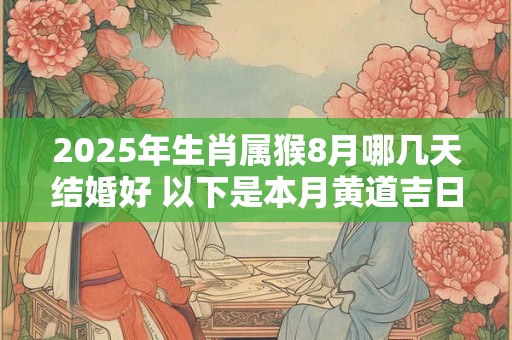 2025年生肖属猴8月哪几天结婚好 以下是本月黄道吉日