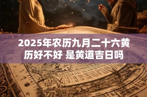 2025年农历九月二十六黄历好不好 是黄道吉日吗