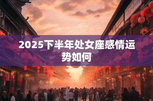 2025下半年处女座感情运势如何