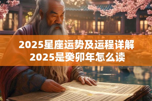 2025星座运势及运程详解 2025是癸卯年怎么读 2025星座运势及运程详解 2025是癸卯年怎么读