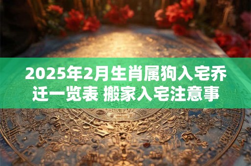 2025年2月生肖属狗入宅乔迁一览表 搬家入宅注意事项