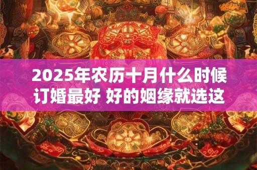2025年农历十月什么时候订婚最好 好的姻缘就选这几天