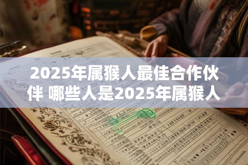 2025年属猴人最佳合作伙伴 哪些人是2025年属猴人最佳合作伙伴