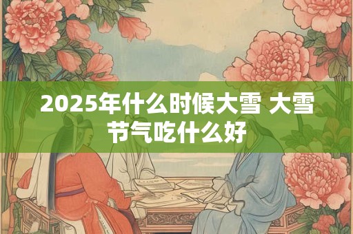 2025年什么时候大雪 大雪节气吃什么好