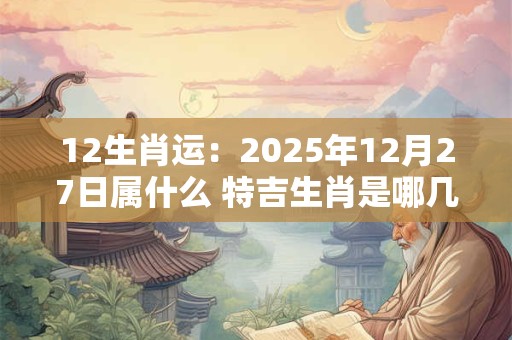 12生肖运：2025年12月27日属什么 特吉生肖是哪几个