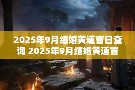 2025年9月结婚黄道吉日查询 2025年9月结婚黄道吉日是哪天