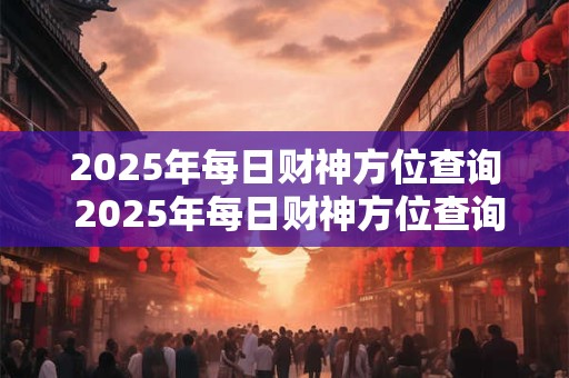 2025年每日财神方位查询 2025年每日财神方位查询如何了解财神方位