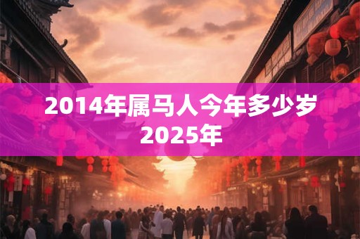 2014年属马人今年多少岁2025年
