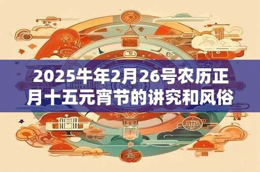 2025牛年2月26号农历正月十五元宵节的讲究和风俗习惯