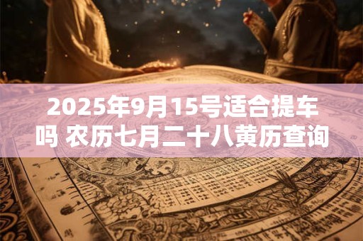 2025年9月15号适合提车吗 农历七月二十八黄历查询