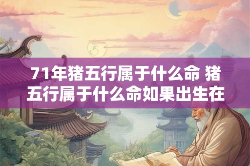 71年猪五行属于什么命 猪五行属于什么命如果出生在71年