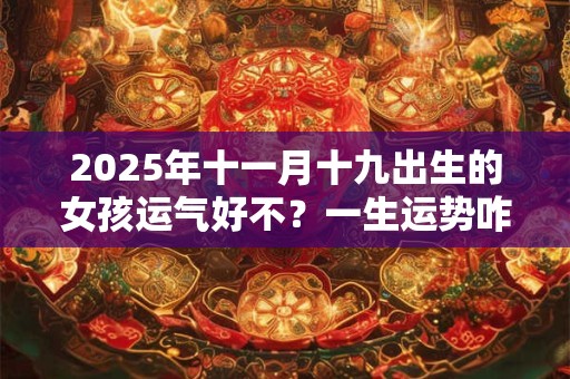 2025年十一月十九出生的女孩运气好不？一生运势咋样