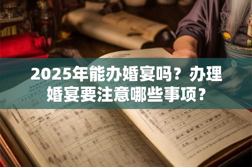 2025年能办婚宴吗？办理婚宴要注意哪些事项？