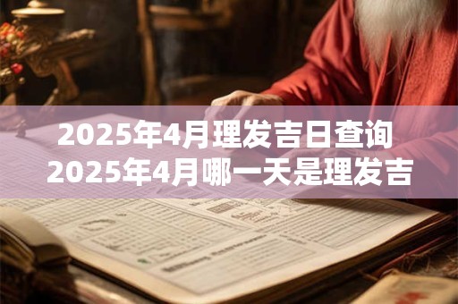 2025年4月理发吉日查询 2025年4月哪一天是理发吉日