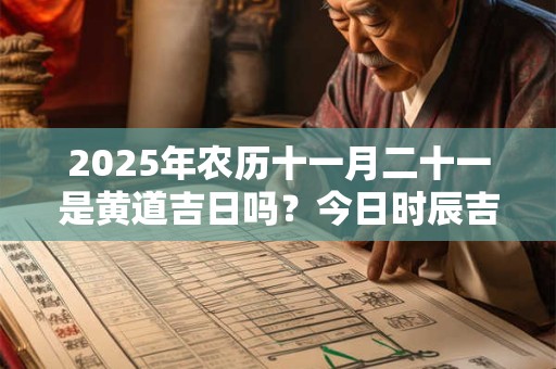 2025年农历十一月二十一是黄道吉日吗？今日时辰吉凶？