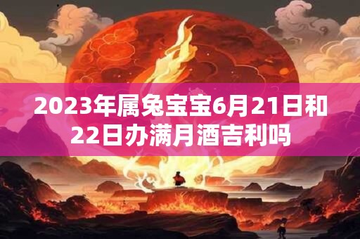 2023年属兔宝宝6月21日和22日办满月酒吉利吗