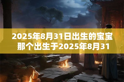 2025年8月31日出生的宝宝 那个出生于2025年8月31日的婴儿有什么特别之处吗