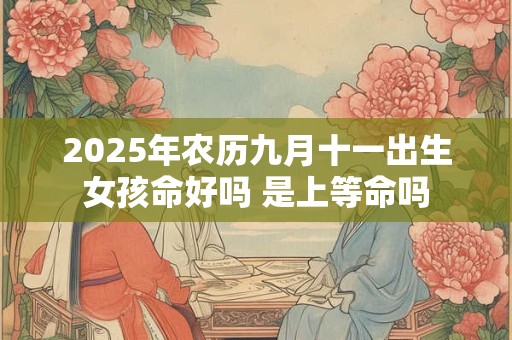 2025年农历九月十一出生女孩命好吗 是上等命吗 2025年农历九月十一出生女孩命好吗 是上等命吗