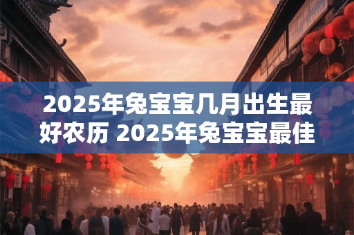 2025年兔宝宝几月出生最好农历 2025年兔宝宝最佳出生月份是