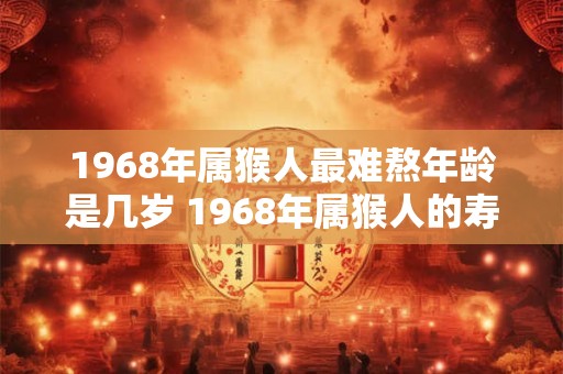 1968年属猴人最难熬年龄是几岁 1968年属猴人的寿命