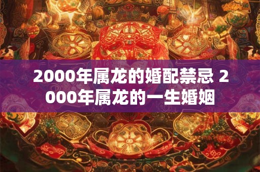 2000年属龙的婚配禁忌 2000年属龙的一生婚姻