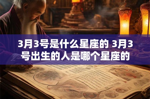 3月3号是什么星座的 3月3号出生的人是哪个星座的 3月3号是什么星座的 3月3号出生的人是哪个星座的