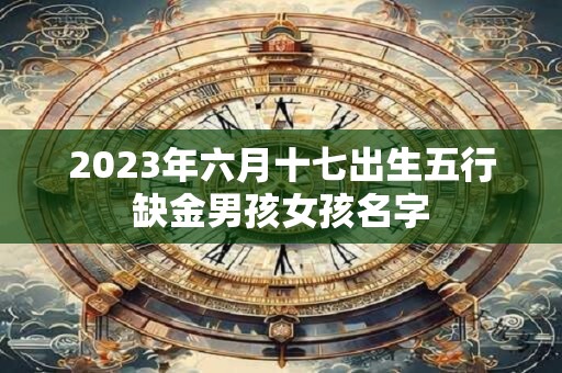 2023年六月十七出生五行缺金男孩女孩名字