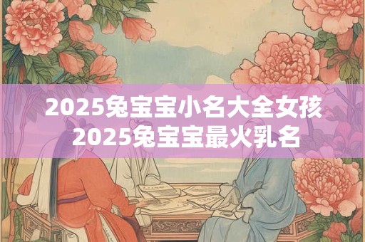 2025兔宝宝小名大全女孩 2025兔宝宝最火乳名