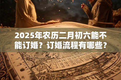 2026年农历二月初六能不能订婚?订婚流程有哪些? 2026年农历二月初六能不能订婚?订婚流程有哪些?