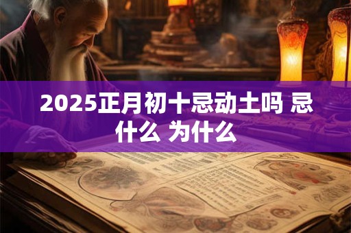 2025正月初十忌动土吗 忌什么 为什么