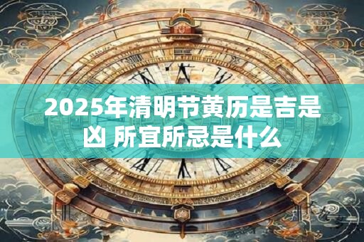 2025年清明节黄历是吉是凶 所宜所忌是什么