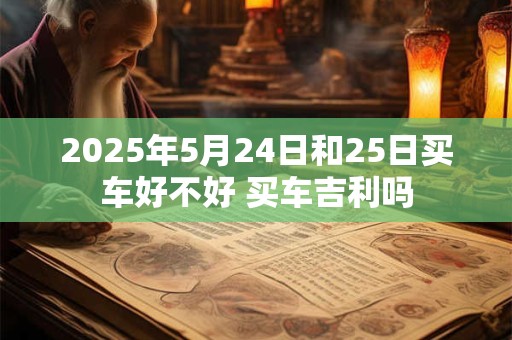 2025年5月24日和25日买车好不好 买车吉利吗